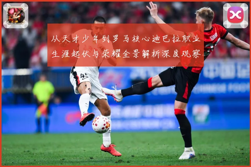 从天才少年到罗马核心迪巴拉职业生涯起伏与荣耀全景解析深度观察战术观察：最新赛事动态与深度分析