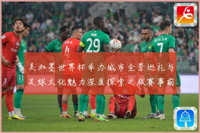 美加墨世界杯举办城市全景巡礼与足球文化魅力深度探索之旅赛事前瞻：最新赛事动态与深度分析