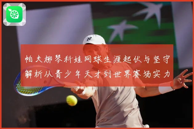 帕夫柳琴科娃网球生涯起伏与坚守解析从青少年天才到世界赛场实力名将之路：最新赛事动态与深度分析
