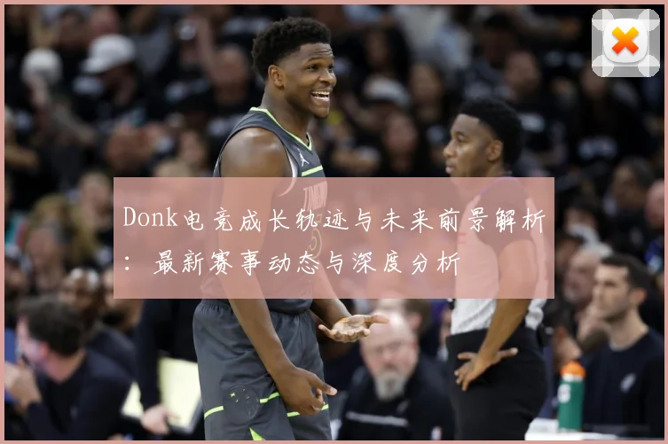Donk电竞成长轨迹与未来前景解析：最新赛事动态与深度分析