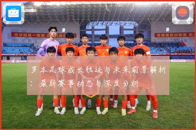 罗本足球成长轨迹与未来前景解析：最新赛事动态与深度分析