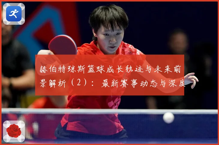 赫伯特琼斯篮球成长轨迹与未来前景解析（2）：最新赛事动态与深度分析