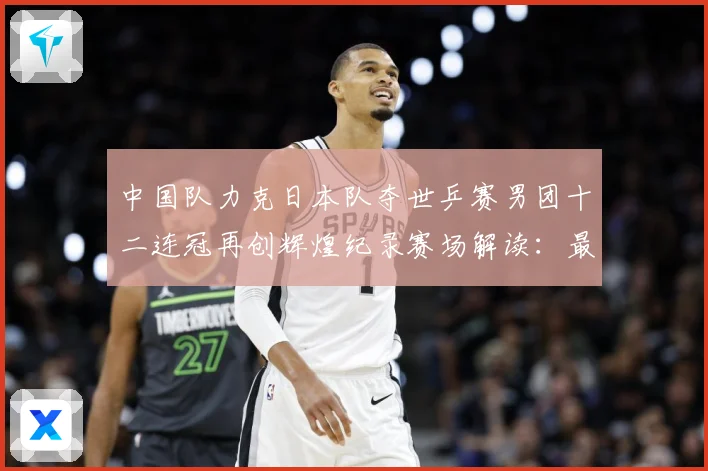 中国队力克日本队夺世乒赛男团十二连冠再创辉煌纪录赛场解读：最新赛事动态与深度分析