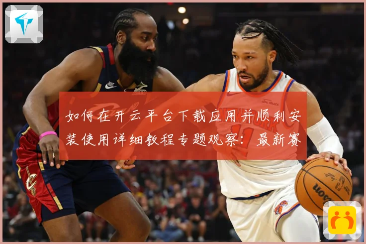 如何在开云平台下载应用并顺利安装使用详细教程专题观察：最新赛事动态与深度分析