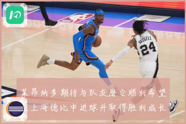 莱昂纳多期待与队友磨合顺利希望在上海德比中进球并取得胜利成长观察：最新赛事动态与深度分析
