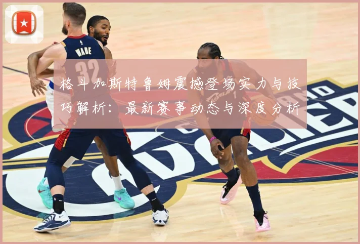 格斗加斯特鲁姆震撼登场实力与技巧解析：最新赛事动态与深度分析