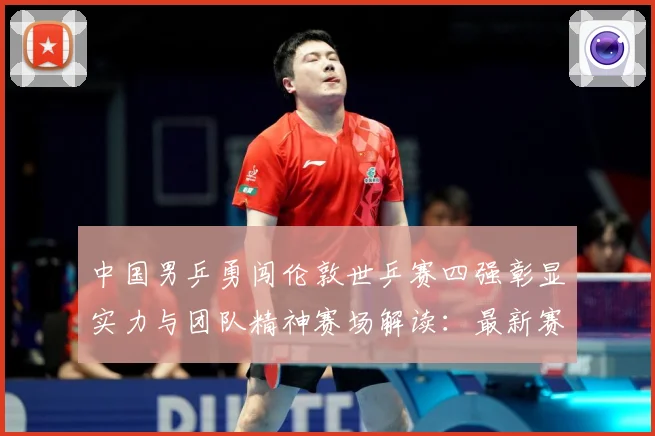 中国男乒勇闯伦敦世乒赛四强彰显实力与团队精神赛场解读：最新赛事动态与深度分析