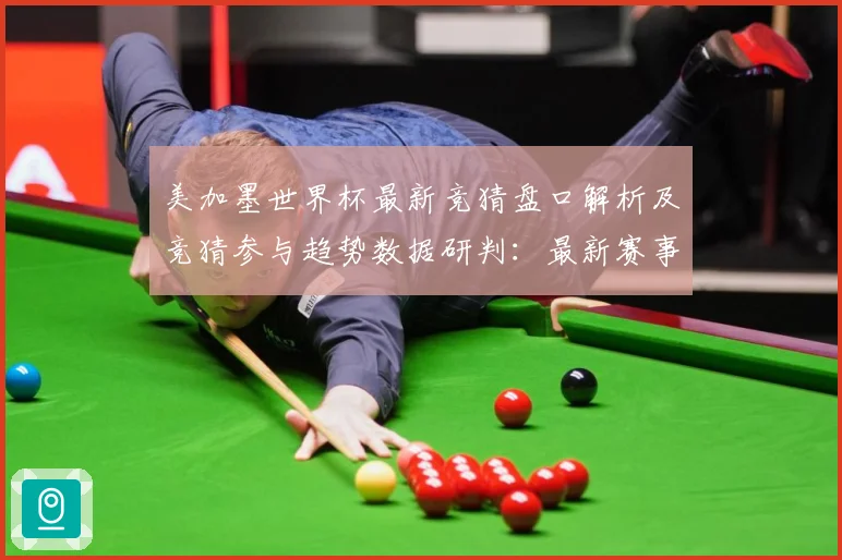 美加墨世界杯最新竞猜盘口解析及竞猜参与趋势数据研判：最新赛事动态与深度分析