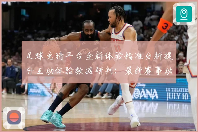 足球竞猜平台全新体验精准分析提升互动体验数据研判：最新赛事动态与深度分析