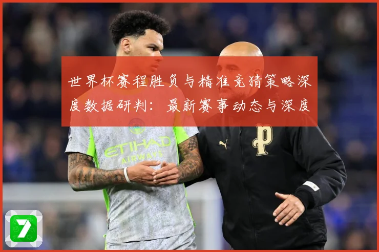 世界杯赛程胜负与精准竞猜策略深度数据研判：最新赛事动态与深度分析