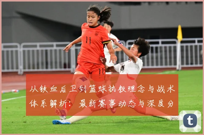 从铁血后卫到篮球执教理念与战术体系解析：最新赛事动态与深度分析