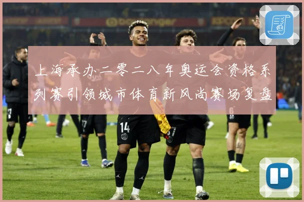 上海承办二零二八年奥运会资格系列赛引领城市体育新风尚赛场复盘：最新赛事动态与深度分析