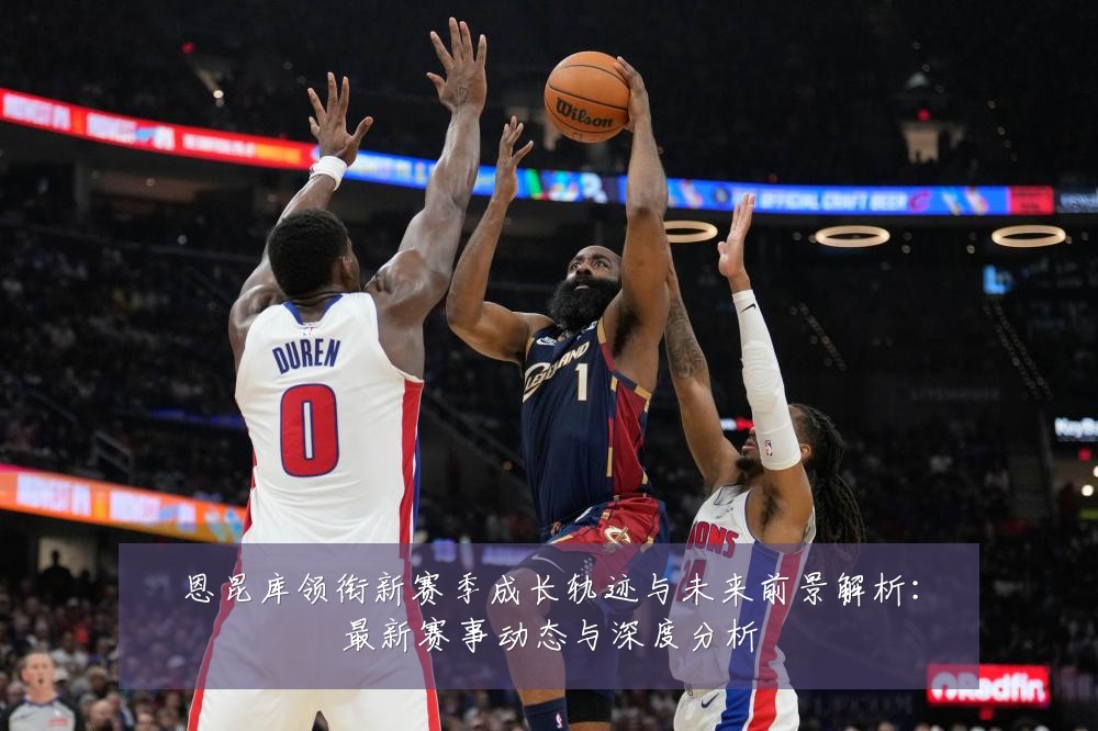 恩昆库领衔新赛季成长轨迹与未来前景解析:最新赛事动态与深度分析