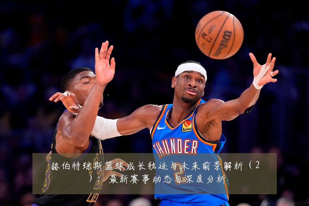赫伯特琼斯篮球成长轨迹与未来前景解析(2):最新赛事动态与深度分析