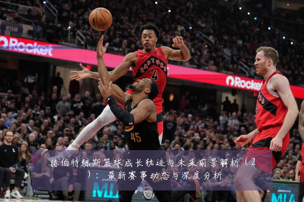赫伯特琼斯篮球成长轨迹与未来前景解析（2）：最新赛事动态与深度分析