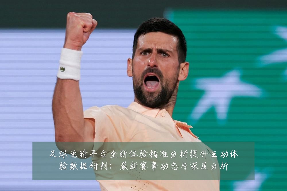足球竞猜平台全新体验精准分析提升互动体验数据研判:最新赛事动态与深度分析