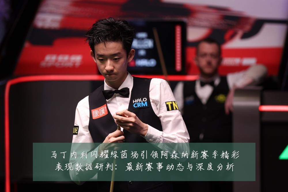 马丁内利闪耀绿茵场引领阿森纳新赛季精彩表现数据研判：最新赛事动态与深度分析