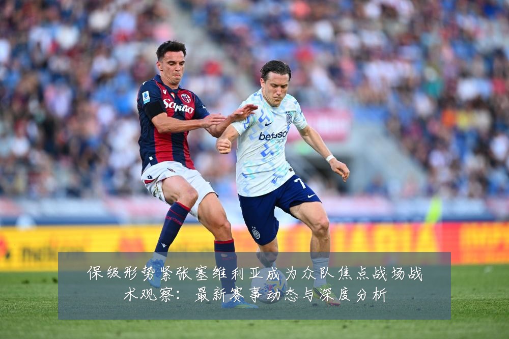 保级形势紧张塞维利亚成为众队焦点战场战术观察:最新赛事动态与深度分析