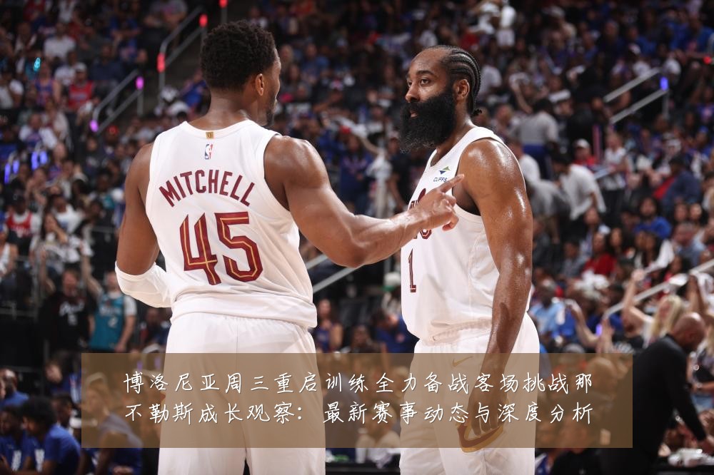 博洛尼亚周三重启训练全力备战客场挑战那不勒斯成长观察：最新赛事动态与深度分析