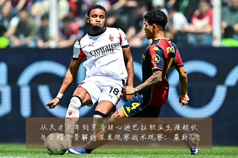 从天才少年到罗马核心迪巴拉职业生涯起伏与荣耀全景解析深度观察战术观察:最新赛事动态与深度分析