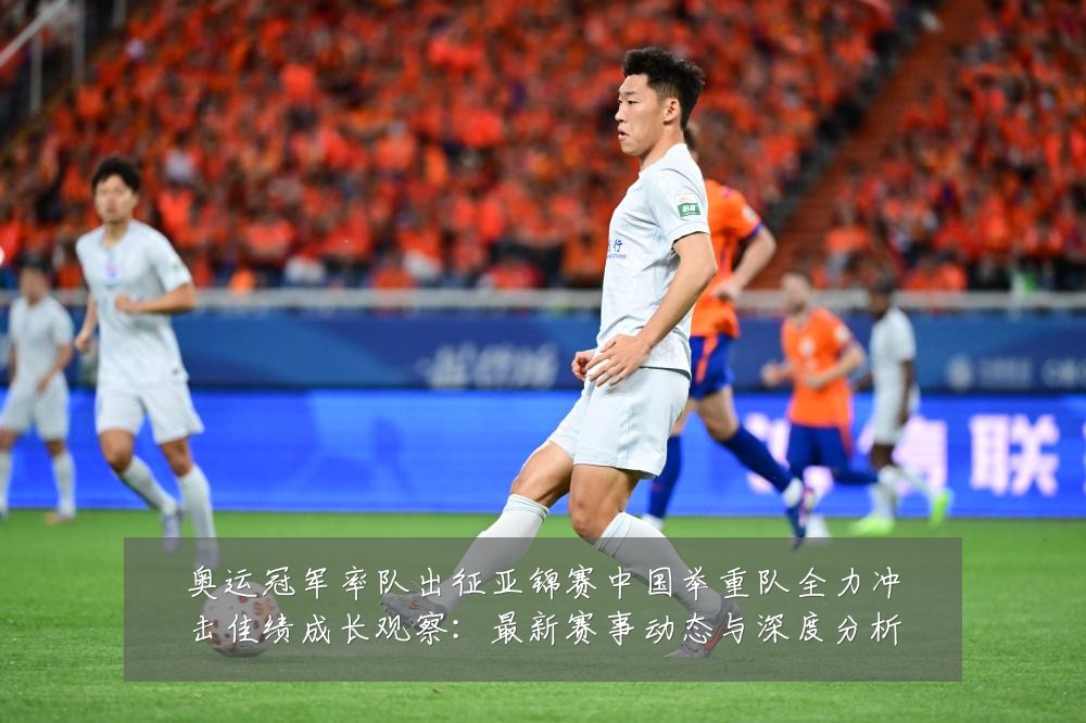 奥运冠军率队出征亚锦赛中国举重队全力冲击佳绩成长观察:最新赛事动态与深度分析