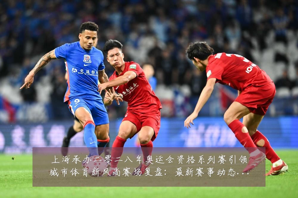 上海承办二零二八年奥运会资格系列赛引领城市体育新风尚赛场复盘：最新赛事动态与深度分析