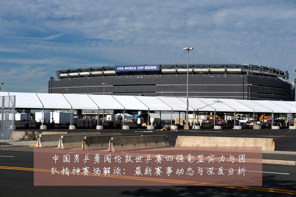 中国男乒勇闯伦敦世乒赛四强彰显实力与团队精神赛场解读：最新赛事动态与深度分析