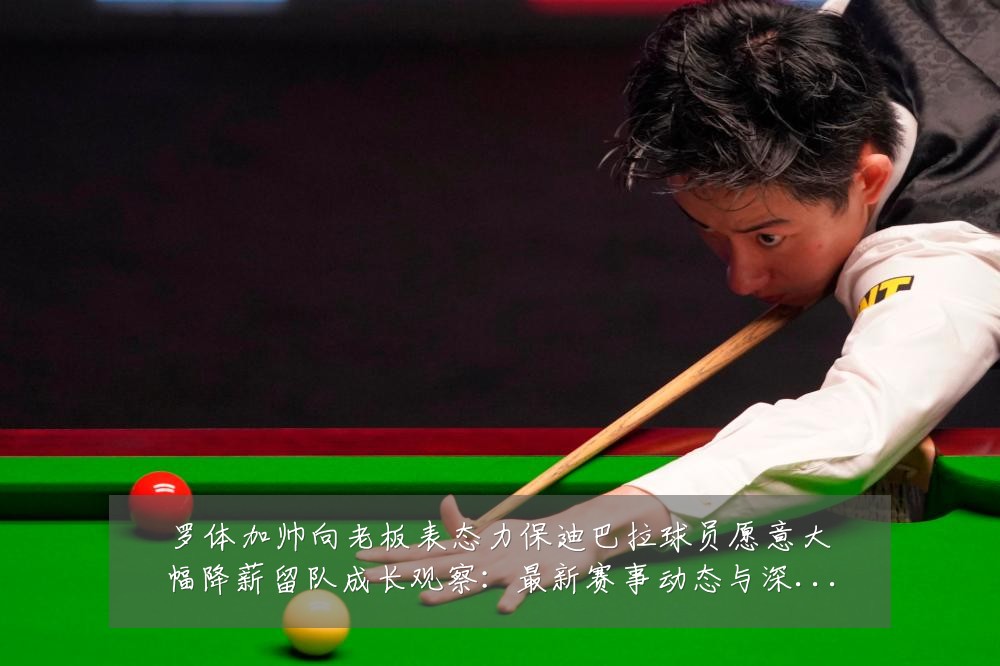 罗体加帅向老板表态力保迪巴拉球员愿意大幅降薪留队成长观察:最新赛事动态与深度分析